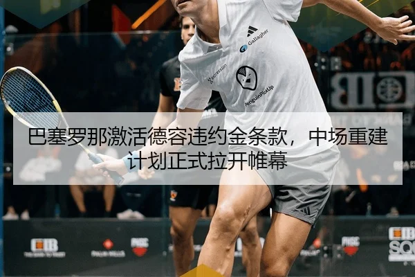 巴塞罗那激活德容违约金条款，中场重建计划正式拉开帷幕